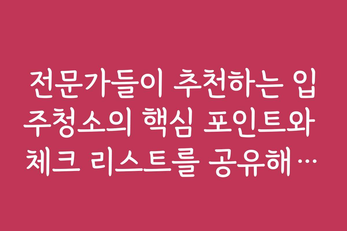 전문가들이 추천하는 입주청소의 핵심 포인트와 체크 리스트를 공유해 주세요