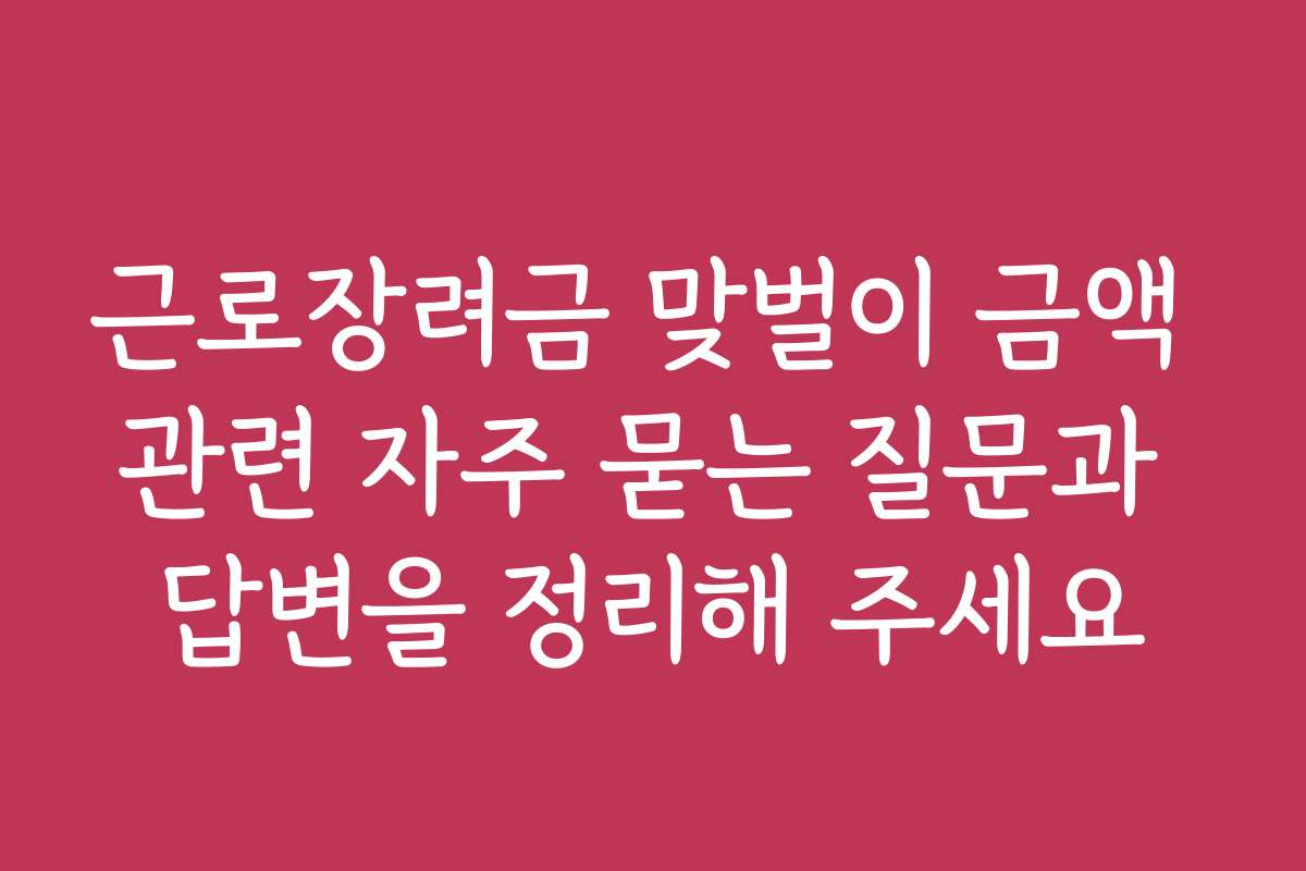 근로장려금 맞벌이 금액 관련 자주 묻는 질문과 답변을 정리해 주세요