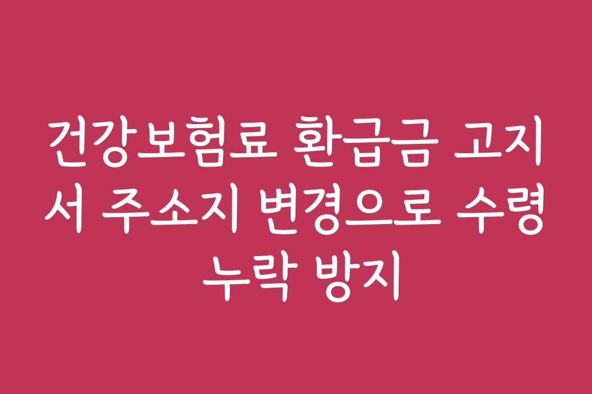 건강보험료 환급금 고지서 주소지 변경으로 수령 누락 방지