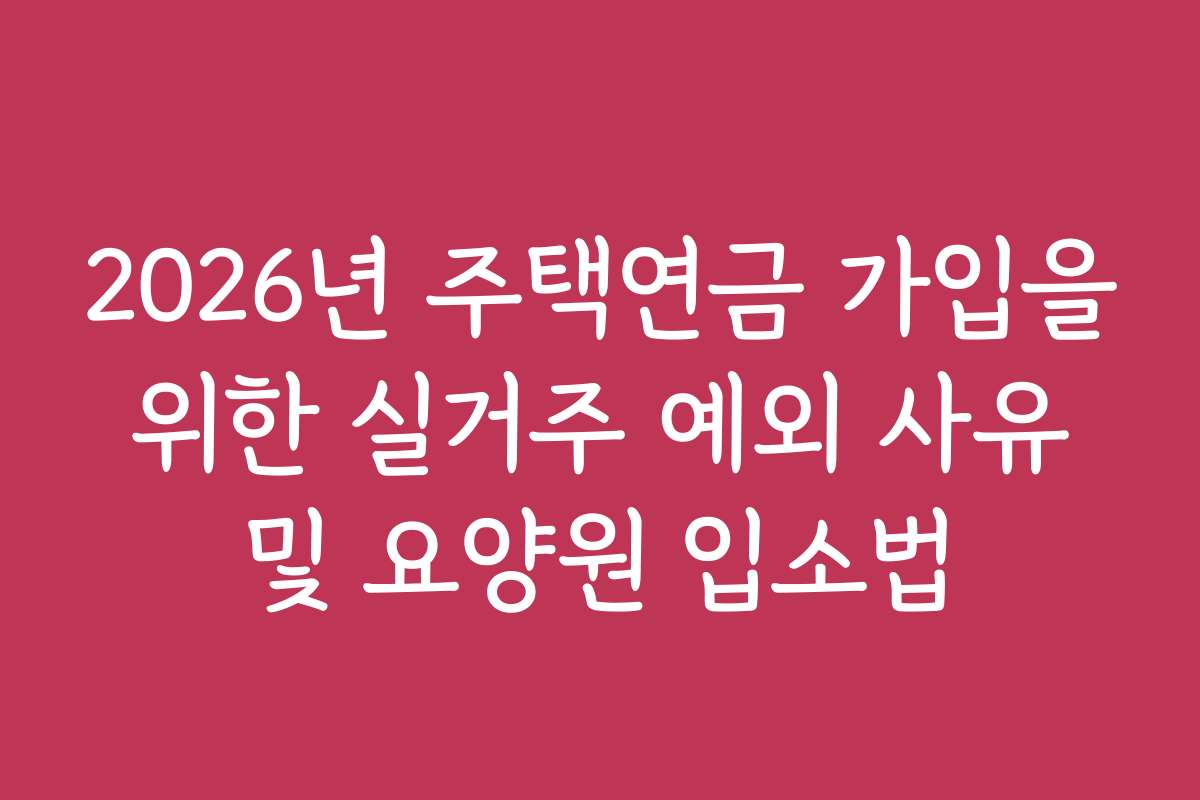 2026년 주택연금 가입을 위한 실거주 예외 사유 및 요양원 입소법