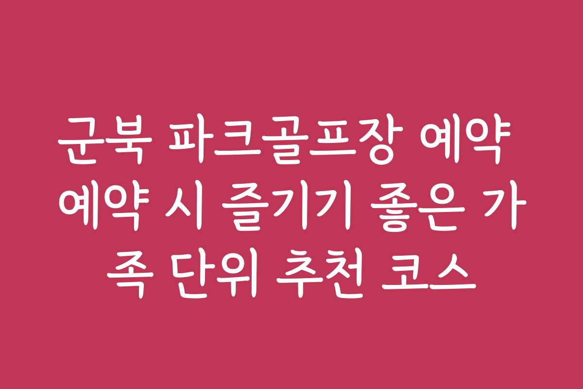 군북 파크골프장 예약 예약 시 즐기기 좋은 가족 단위 추천 코스