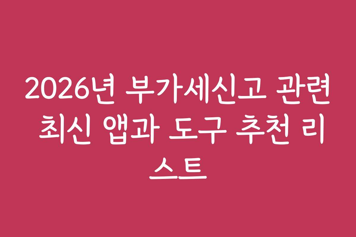 2026년 부가세신고 관련 최신 앱과 도구 추천 리스트