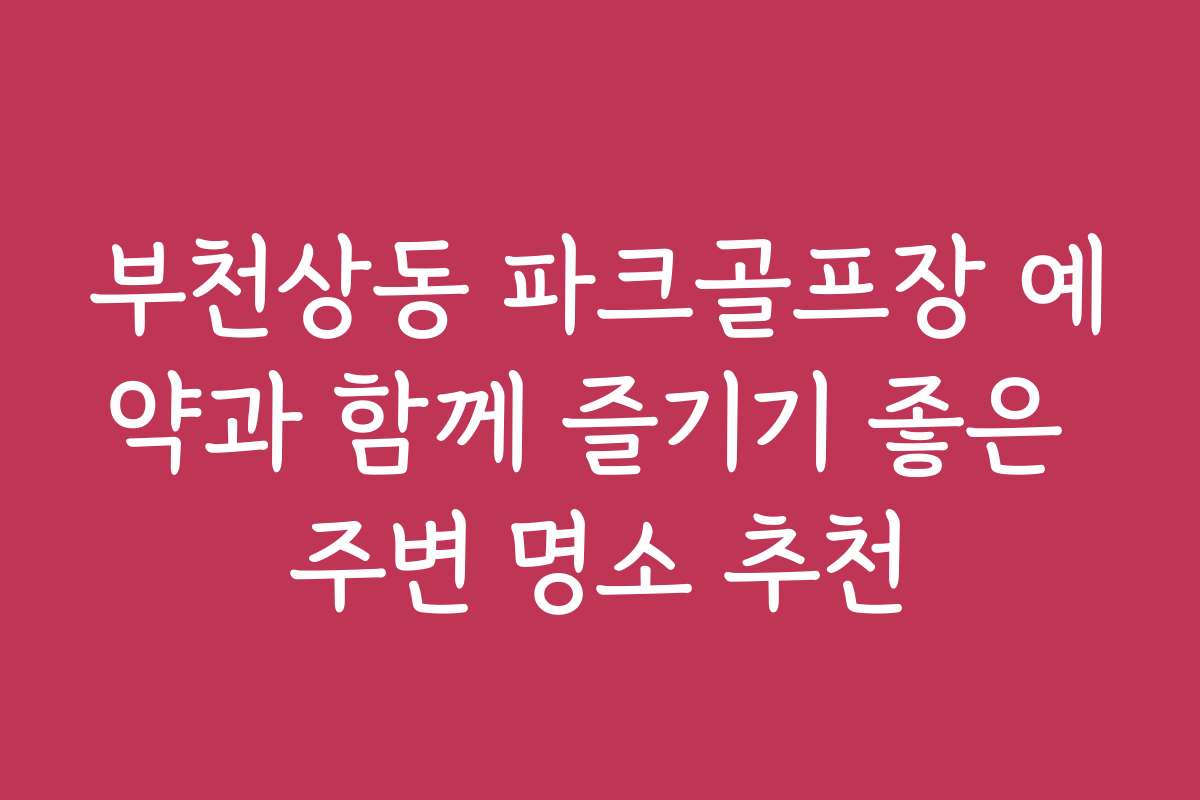 부천상동 파크골프장 예약과 함께 즐기기 좋은 주변 명소 추천