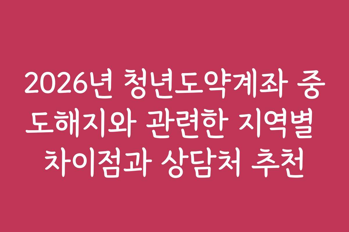 2026년 청년도약계좌 중도해지와 관련한 지역별 차이점과 상담처 추천