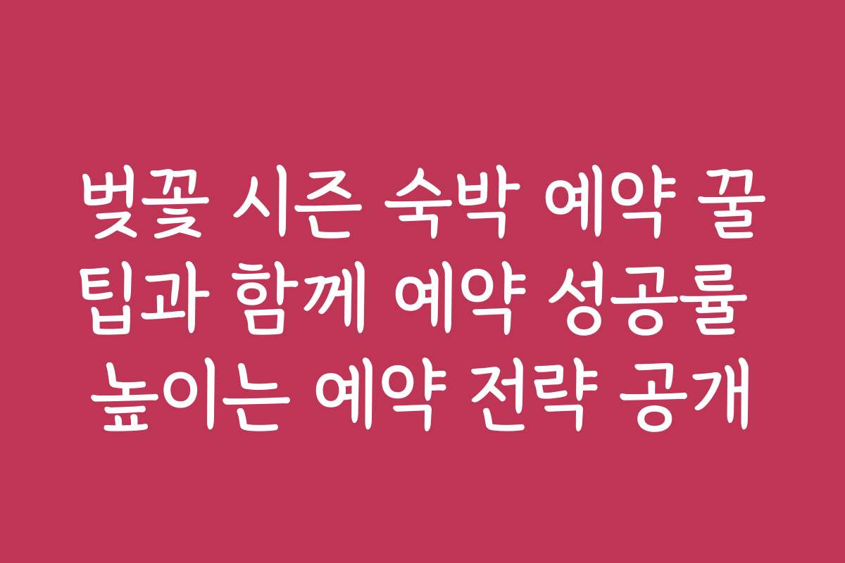 벚꽃 시즌 숙박 예약 꿀팁과 함께 예약 성공률 높이는 예약 전략 공개
