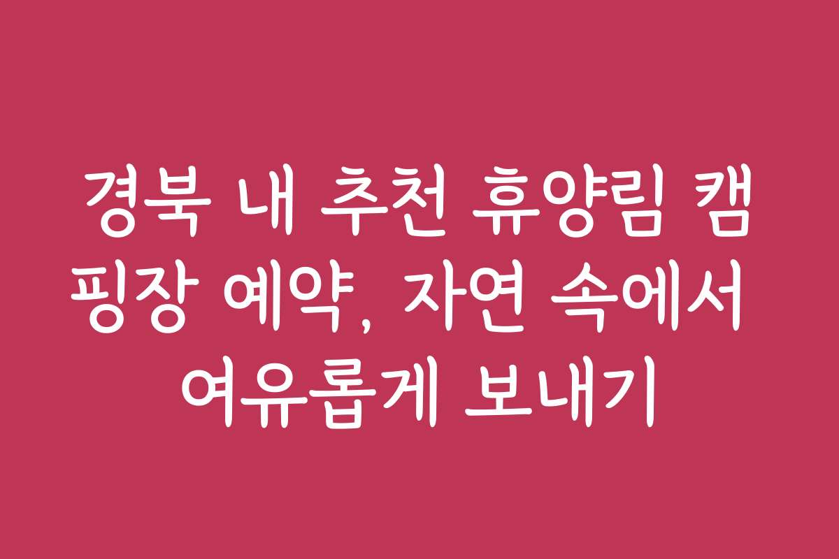 경북 내 추천 휴양림 캠핑장 예약, 자연 속에서 여유롭게 보내기