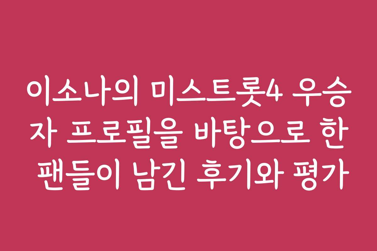 이소나의 미스트롯4 우승자 프로필을 바탕으로 한 팬들이 남긴 후기와 평가