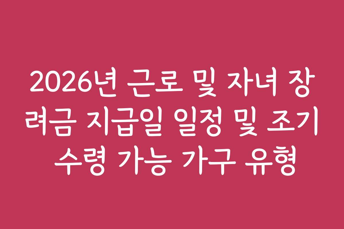 2026년 근로 및 자녀 장려금 지급일 일정 및 조기 수령 가능 가구 유형
