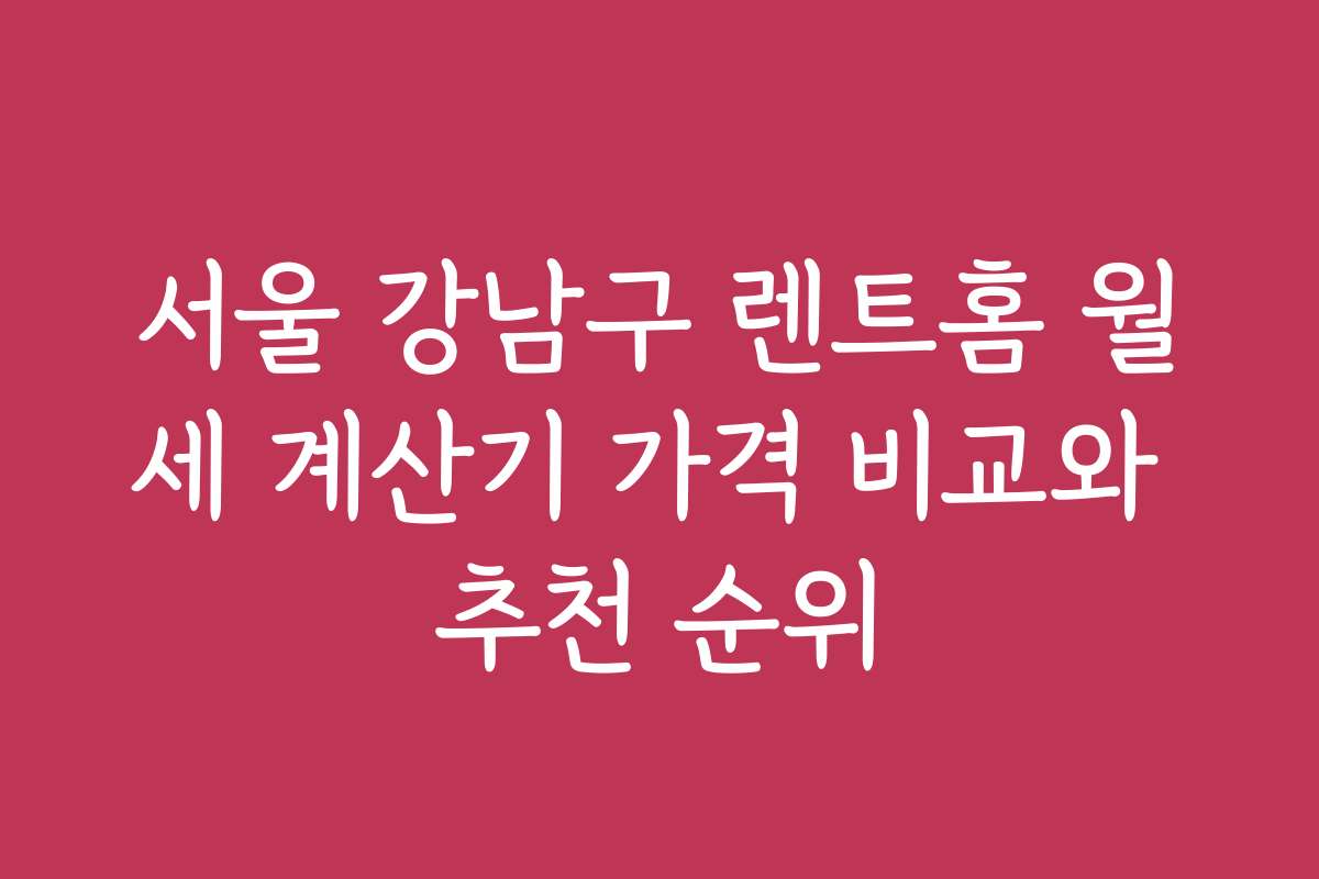 서울 강남구 렌트홈 월세 계산기 가격 비교와 추천 순위