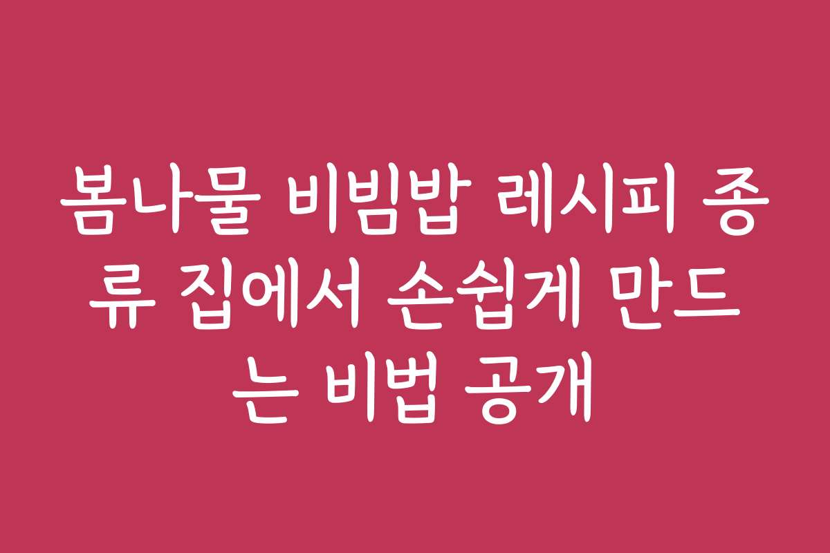 봄나물 비빔밥 레시피 종류 집에서 손쉽게 만드는 비법 공개