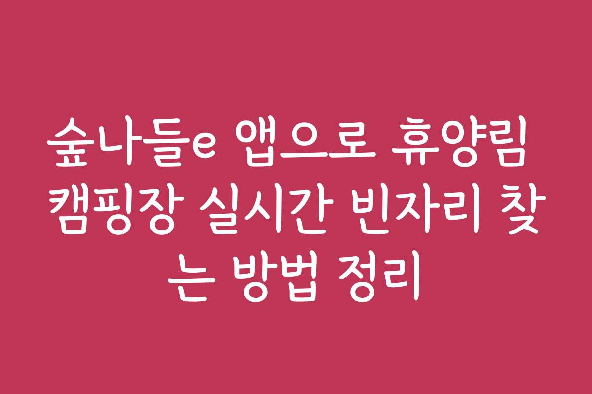 숲나들e 앱으로 휴양림 캠핑장 실시간 빈자리 찾는 방법 정리