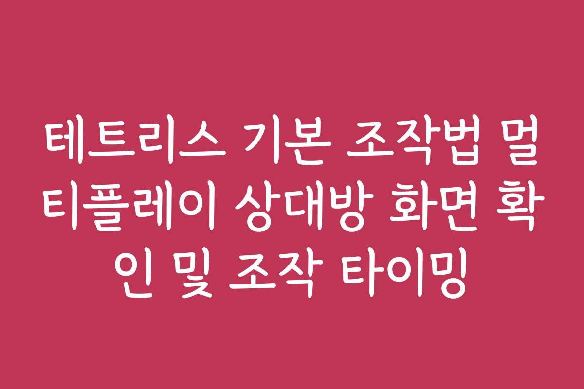 테트리스 기본 조작법 멀티플레이 상대방 화면 확인 및 조작 타이밍