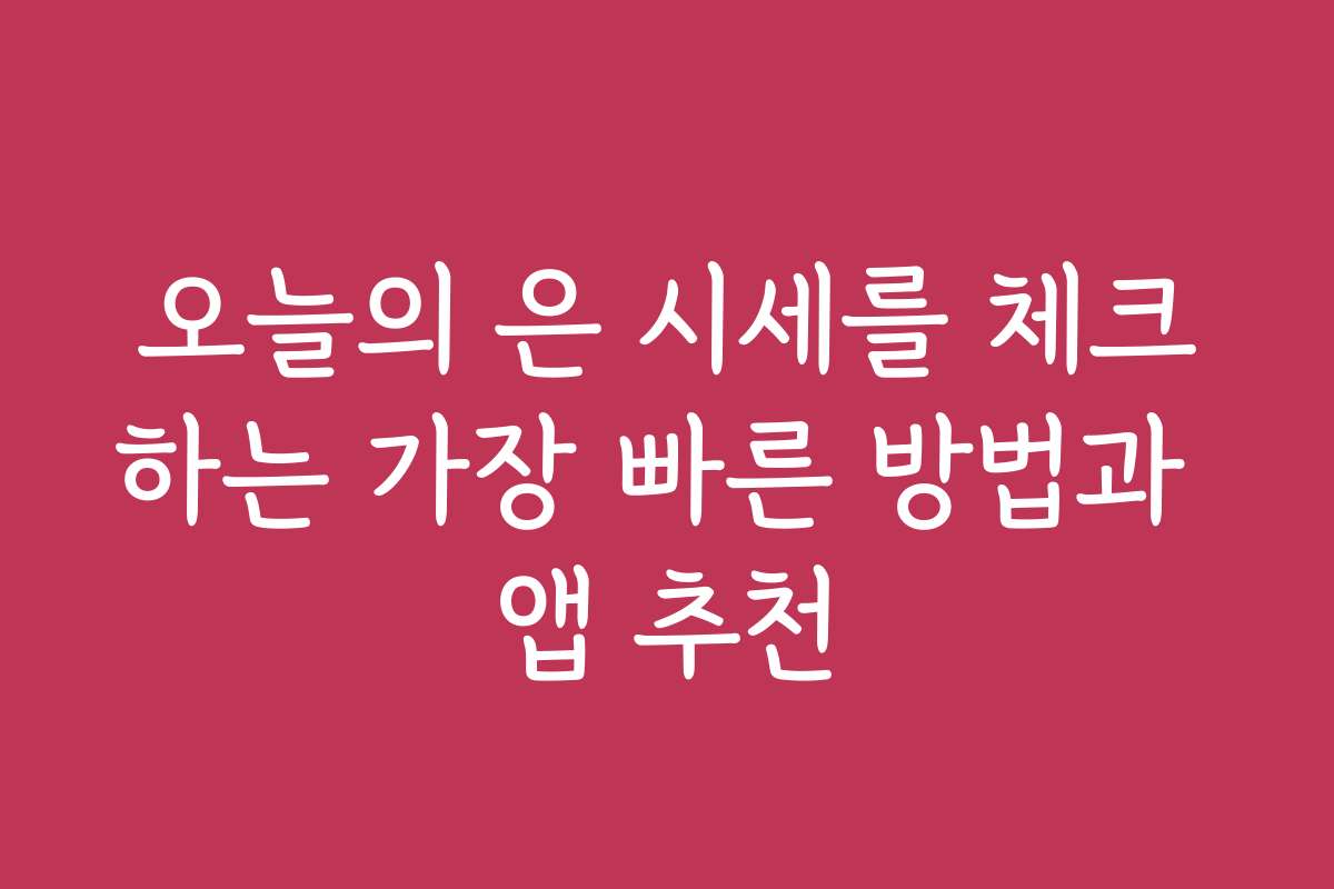 오늘의 은 시세를 체크하는 가장 빠른 방법과 앱 추천