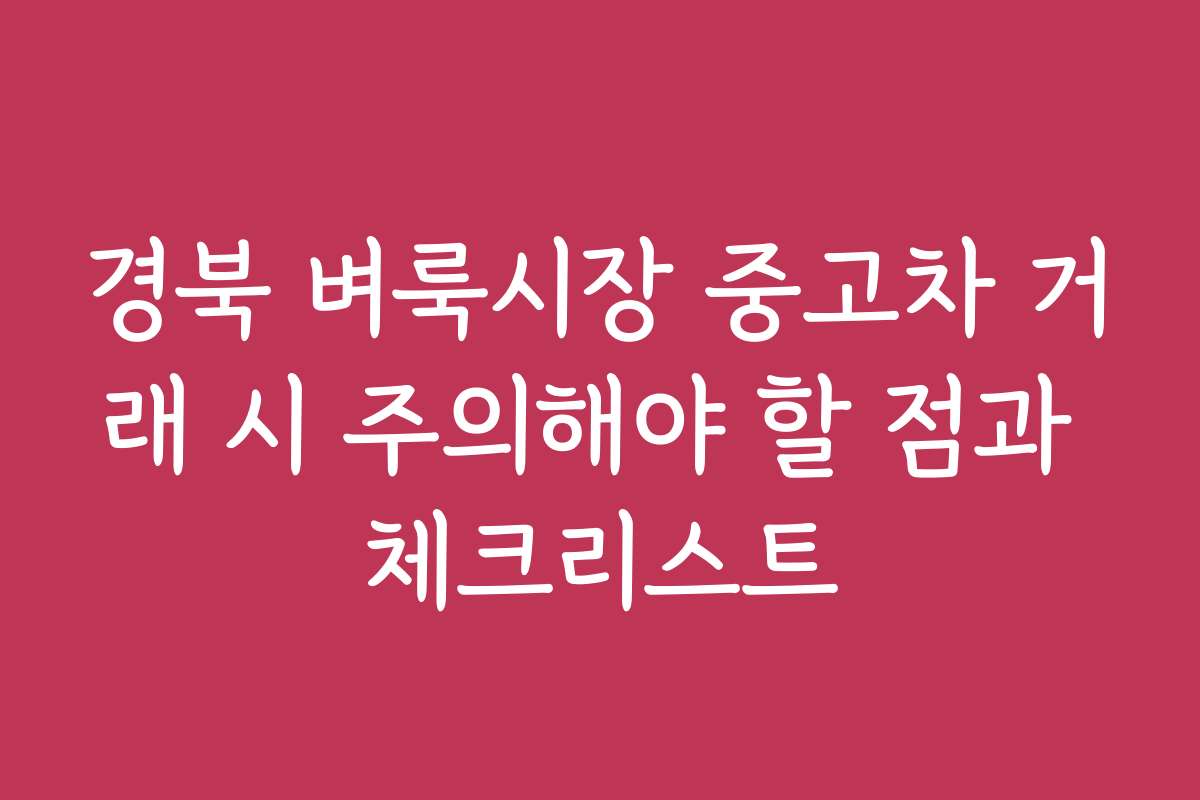 경북 벼룩시장 중고차 거래 시 주의해야 할 점과 체크리스트