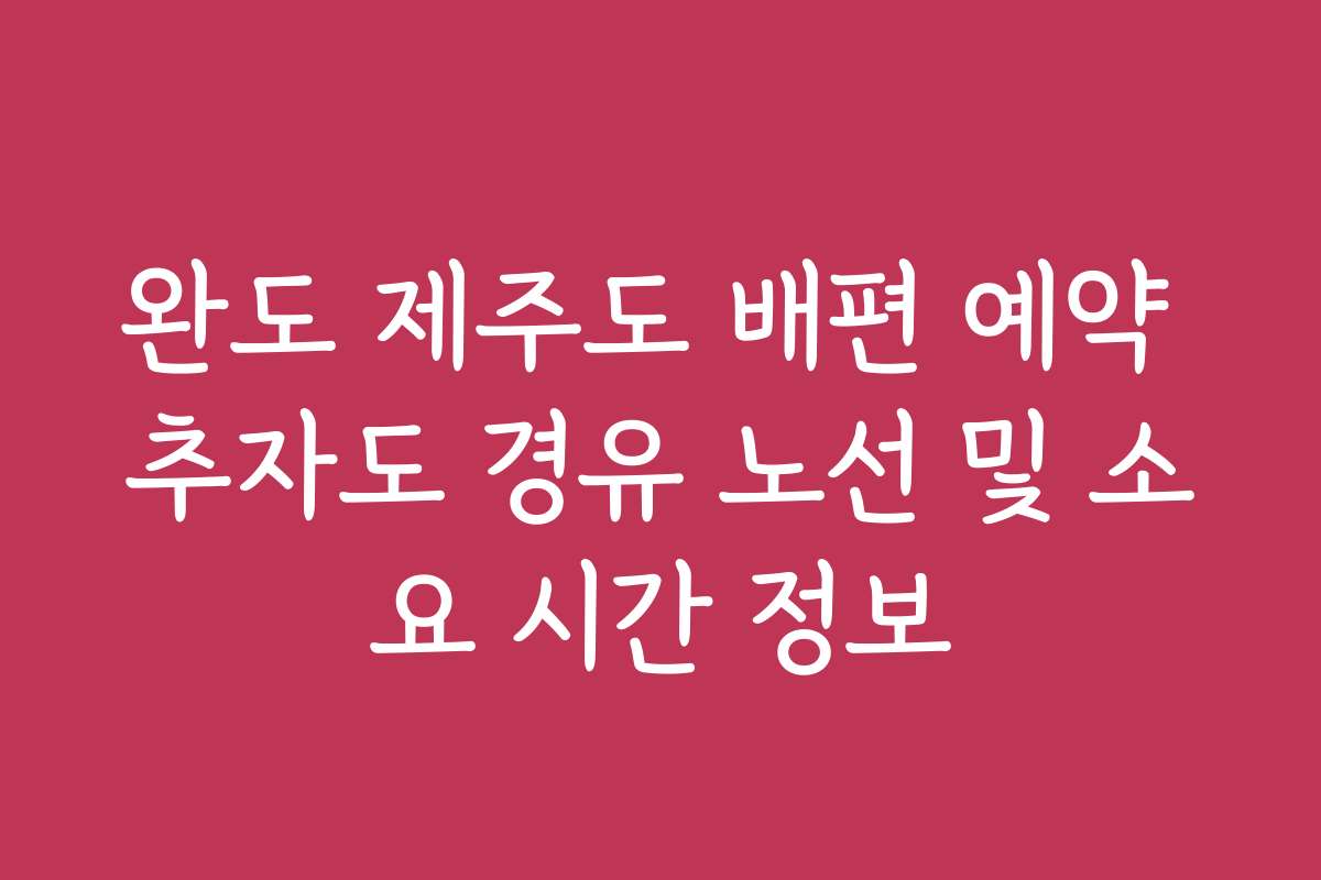 완도 제주도 배편 예약 추자도 경유 노선 및 소요 시간 정보