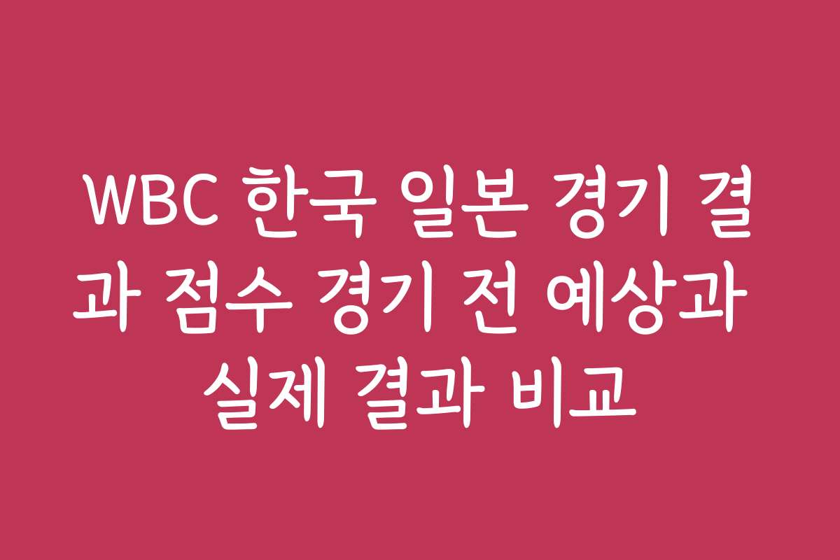 WBC 한국 일본 경기 결과 점수 경기 전 예상과 실제 결과 비교