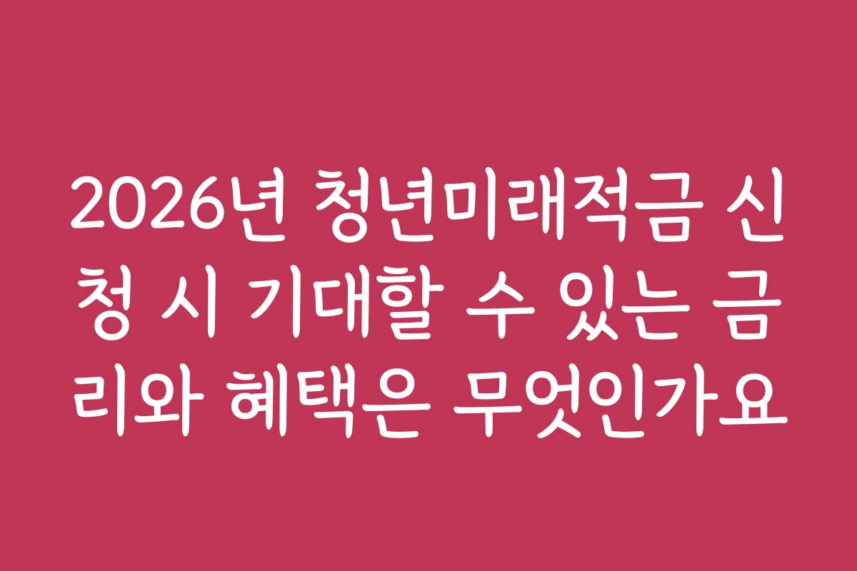 2026년 청년미래적금 신청 시 기대할 수 있는 금리와 혜택은 무엇인가요