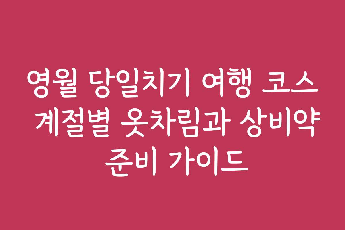 영월 당일치기 여행 코스 계절별 옷차림과 상비약 준비 가이드