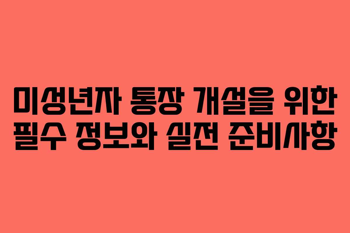 미성년자 통장 개설을 위한 필수 정보와 실전 준비사항