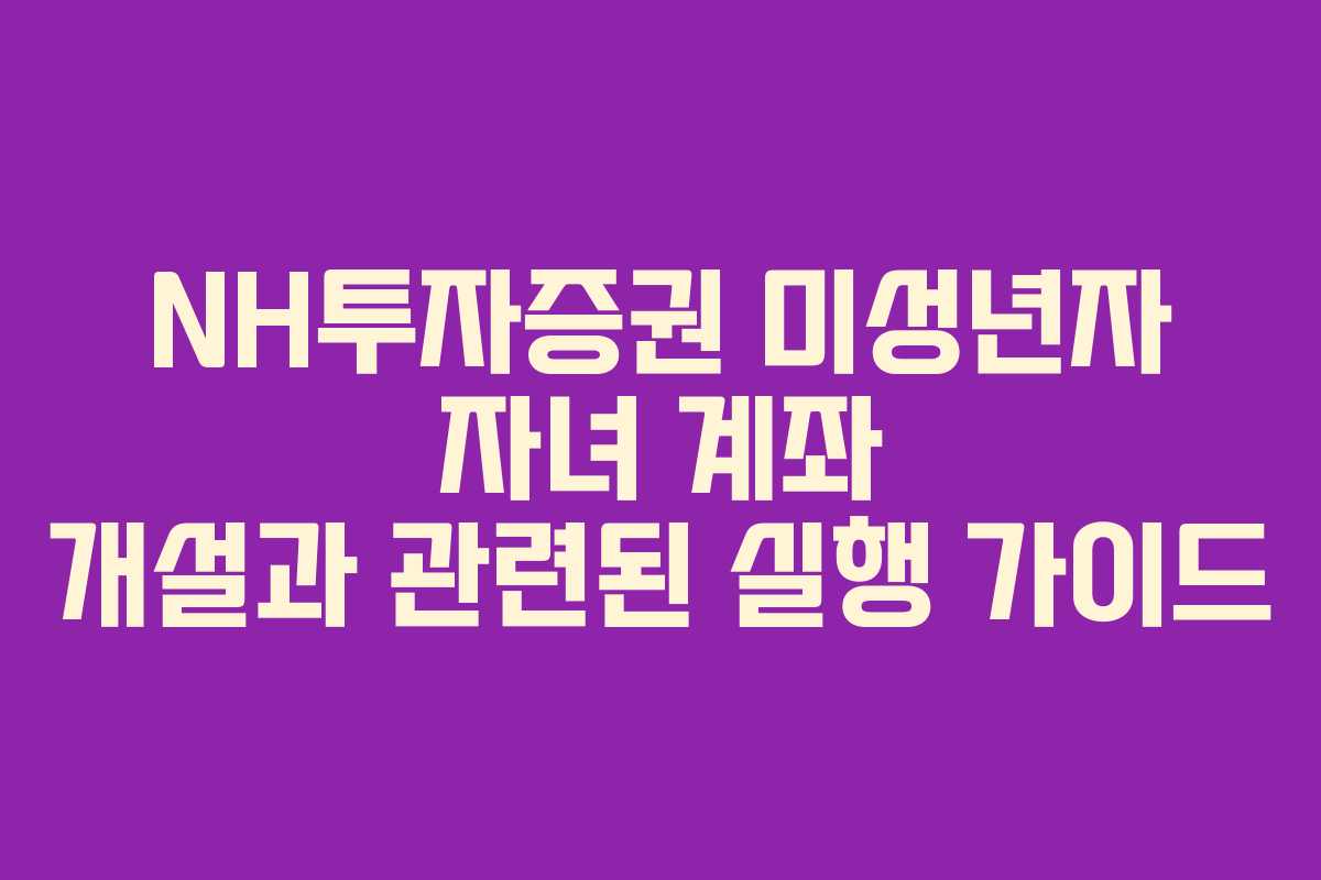 NH투자증권 미성년자 자녀 계좌 개설과 관련된 실행 가이드
