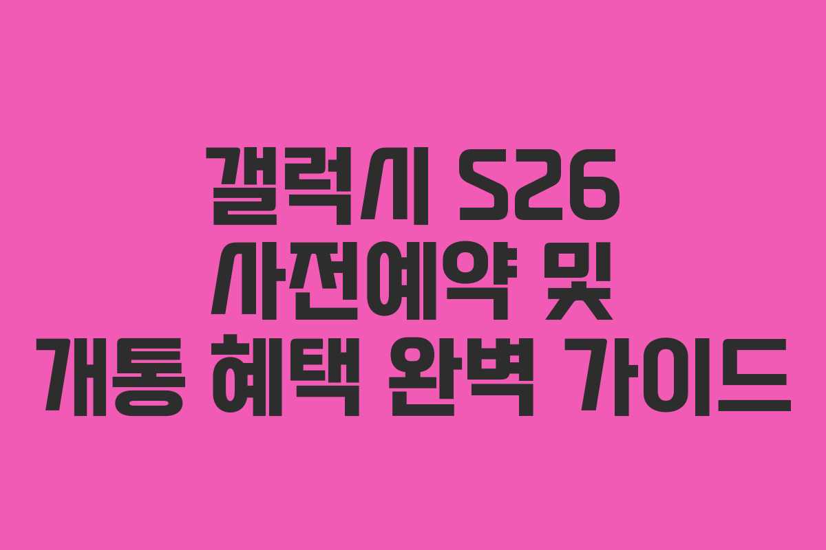 갤럭시 S26 사전예약 및 개통 혜택 완벽 가이드