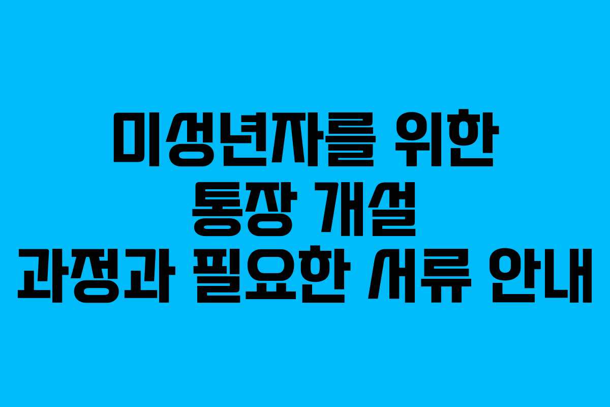 미성년자를 위한 통장 개설 과정과 필요한 서류 안내