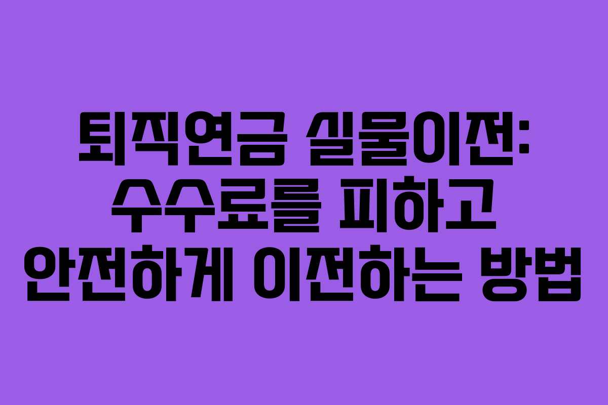 퇴직연금 실물이전: 수수료를 피하고 안전하게 이전하는 방법