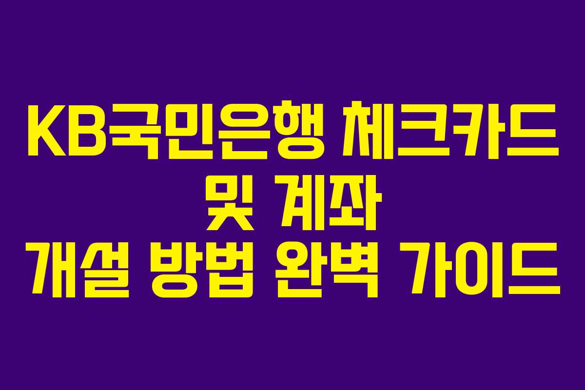 KB국민은행 체크카드 및 계좌 개설 방법 완벽 가이드