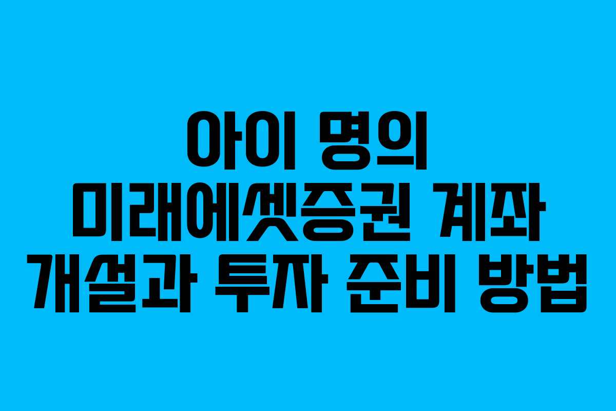 아이 명의 미래에셋증권 계좌 개설과 투자 준비 방법