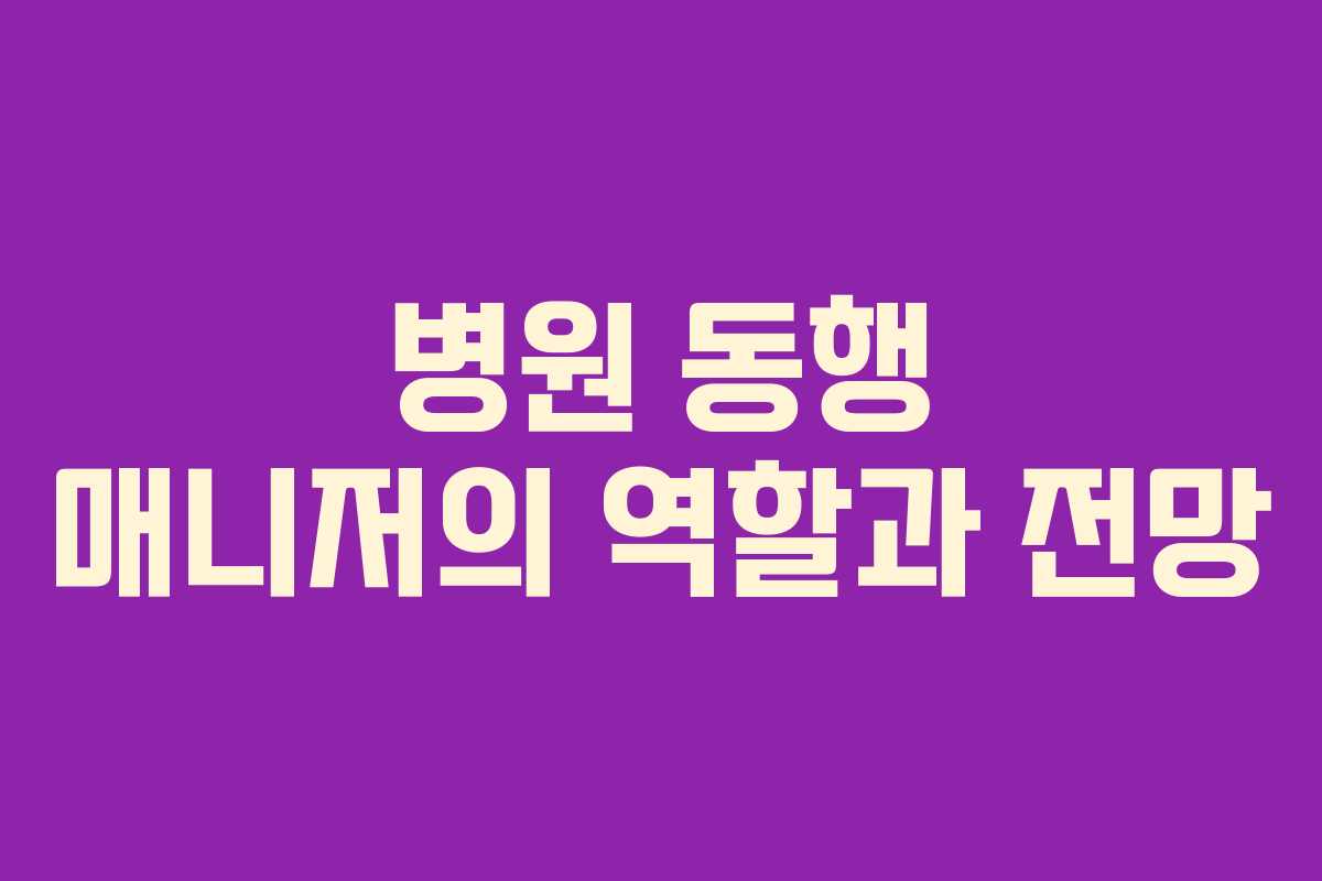 병원 동행 매니저의 역할과 전망