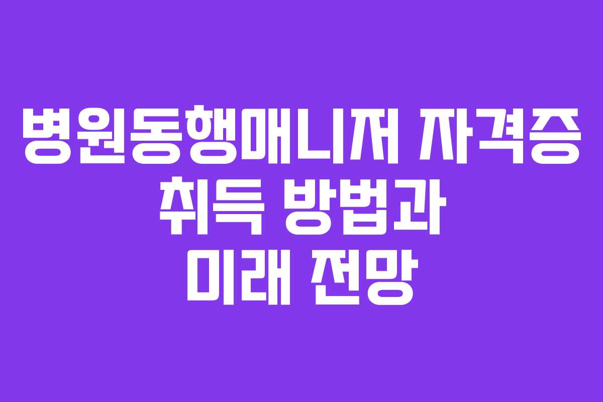 병원동행매니저 자격증 취득 방법과 미래 전망