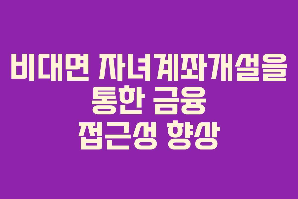 비대면 자녀계좌개설을 통한 금융 접근성 향상