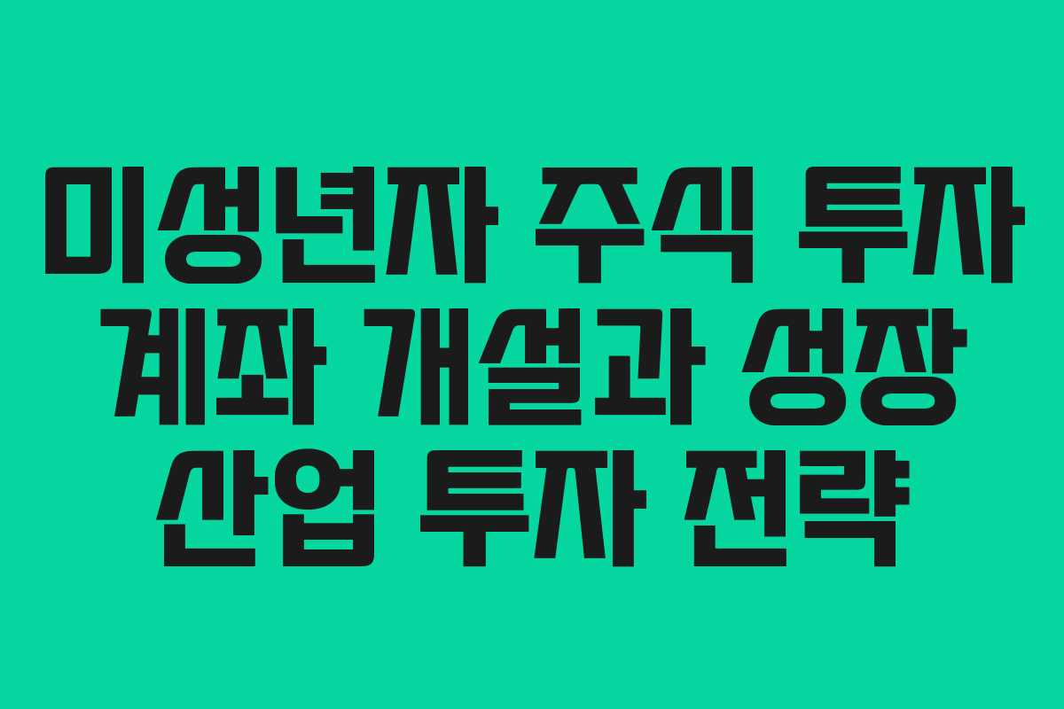 미성년자 주식 투자 계좌 개설과 성장 산업 투자 전략