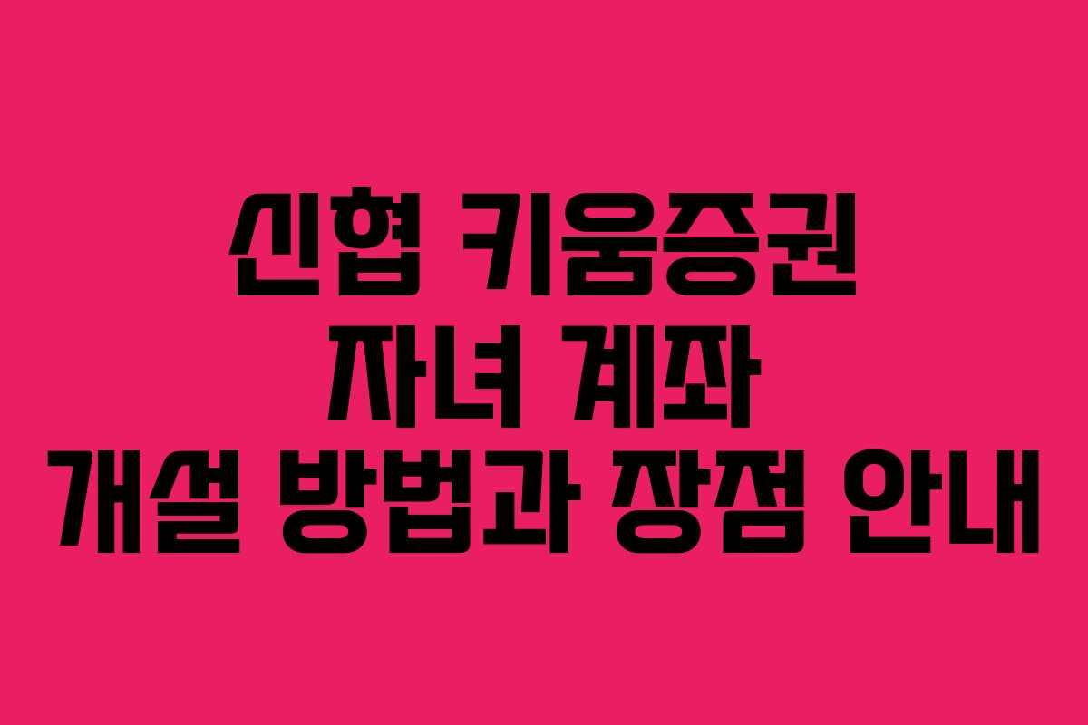 신협 키움증권 자녀 계좌 개설 방법과 장점 안내
