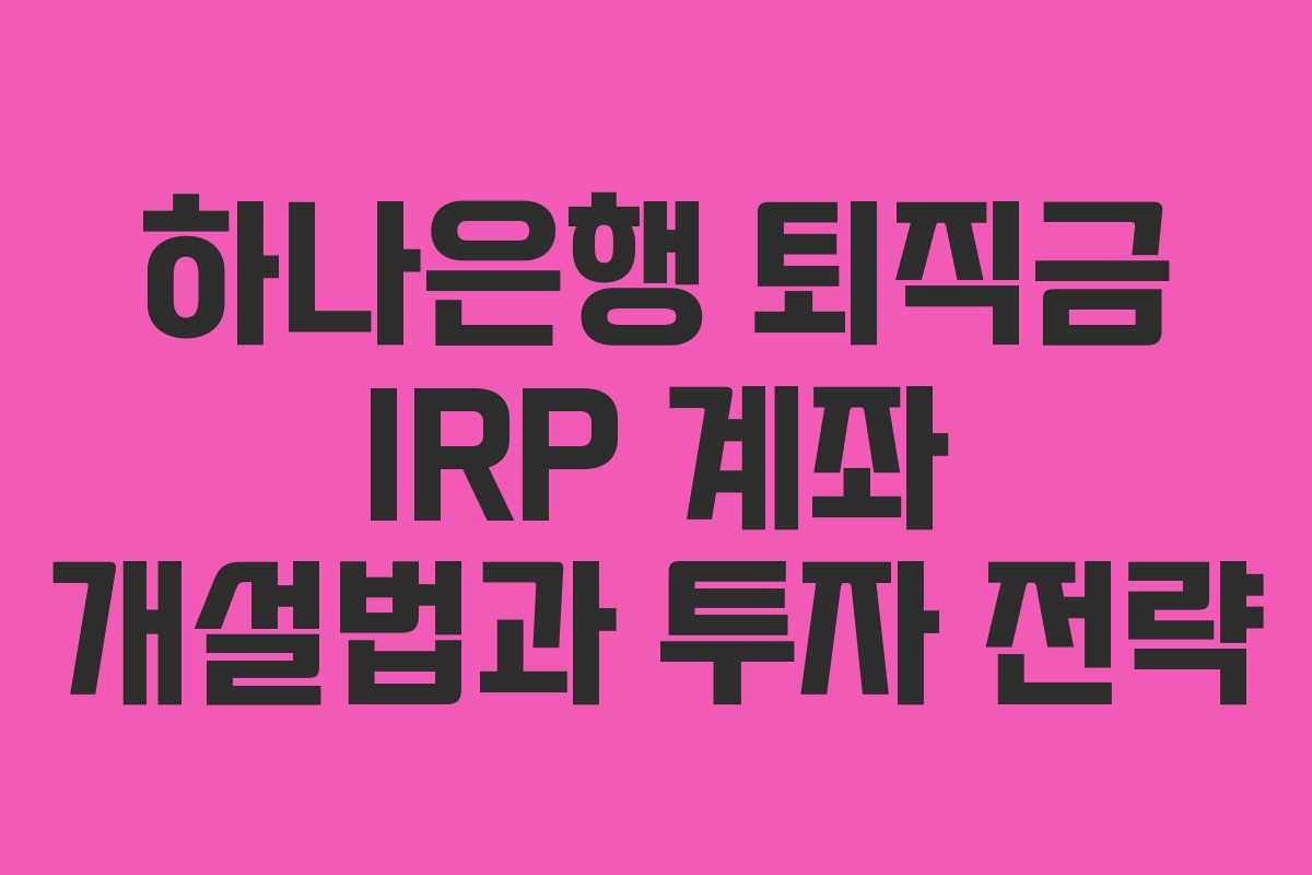 하나은행 퇴직금 IRP 계좌 개설법과 투자 전략