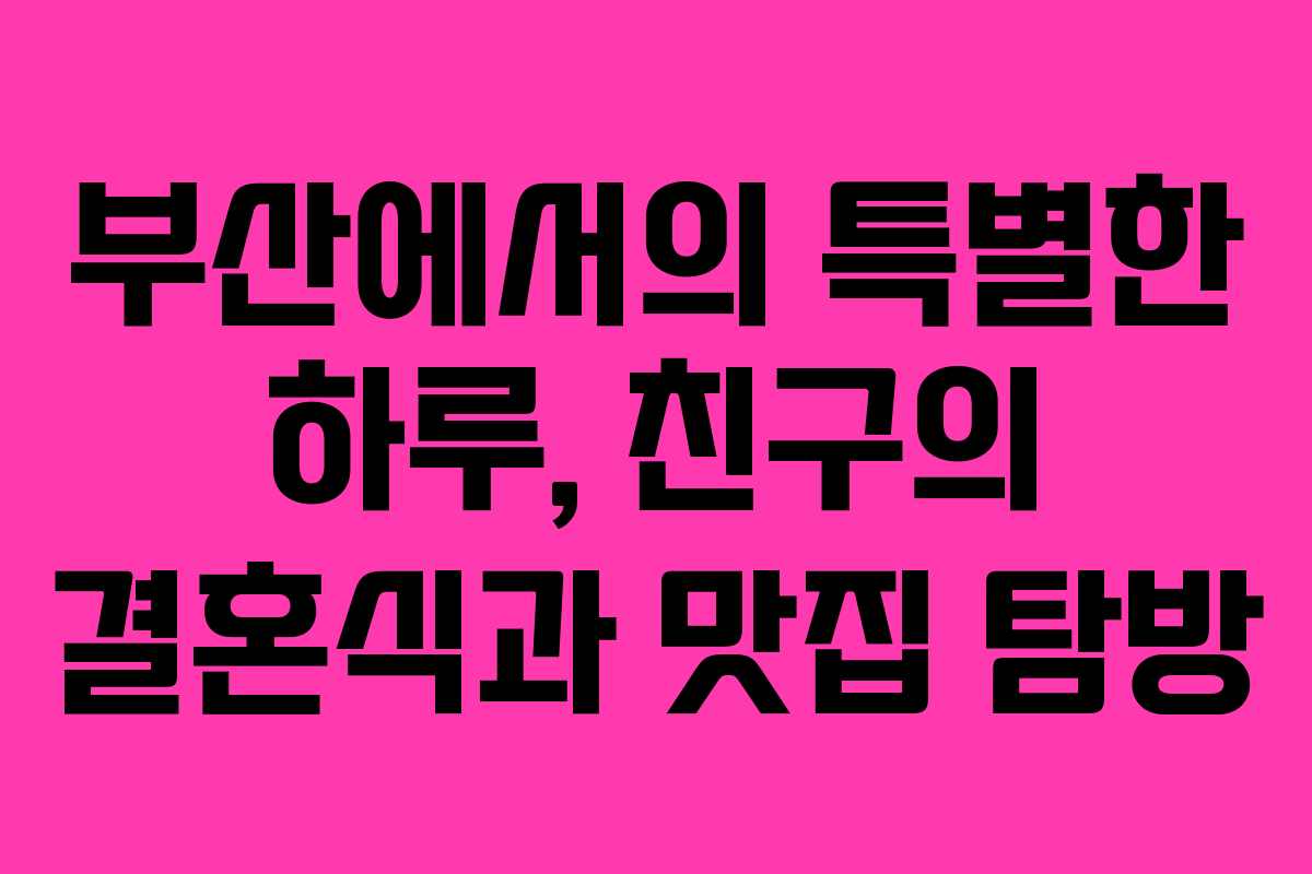 부산에서의 특별한 하루, 친구의 결혼식과 맛집 탐방