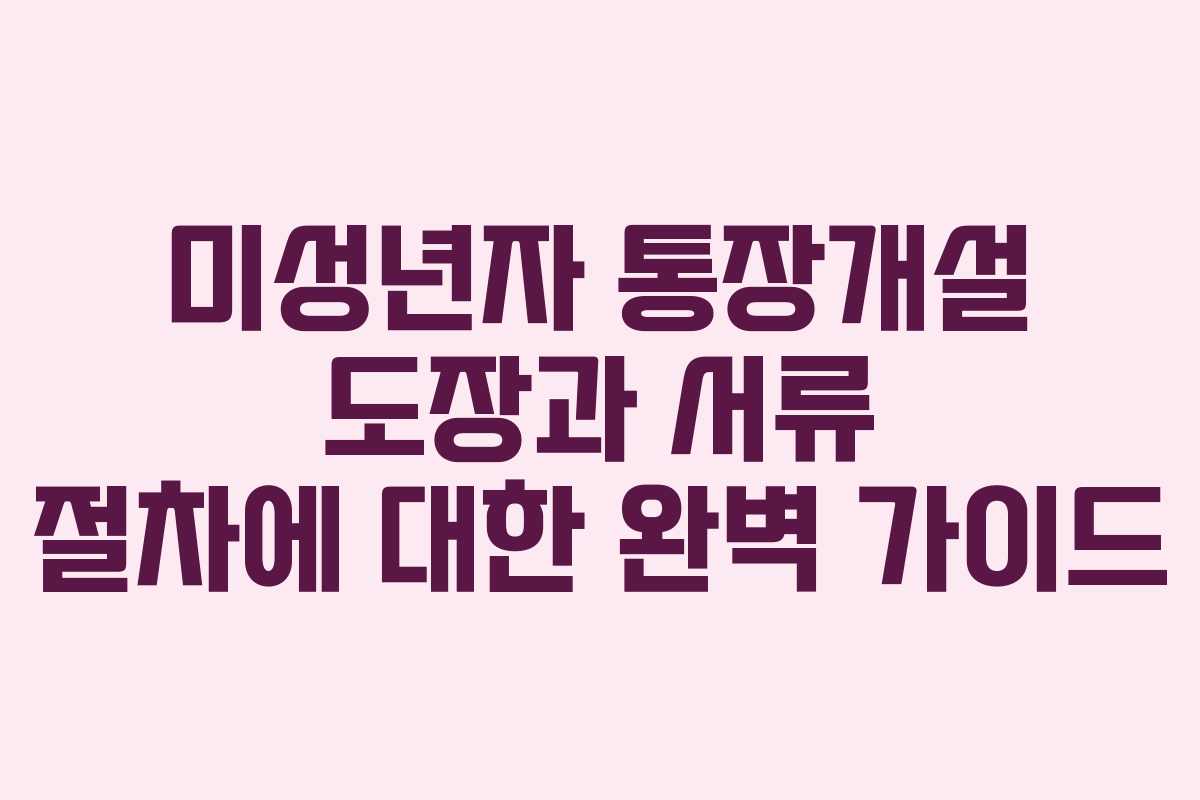미성년자 통장개설 도장과 서류 절차에 대한 완벽 가이드