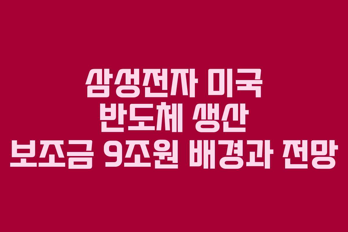 삼성전자 미국 반도체 생산 보조금 9조원 배경과 전망