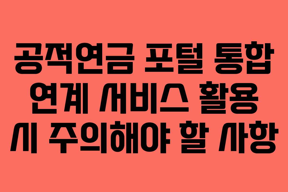 공적연금 포털 통합 연계 서비스 활용 시 주의해야 할 사항