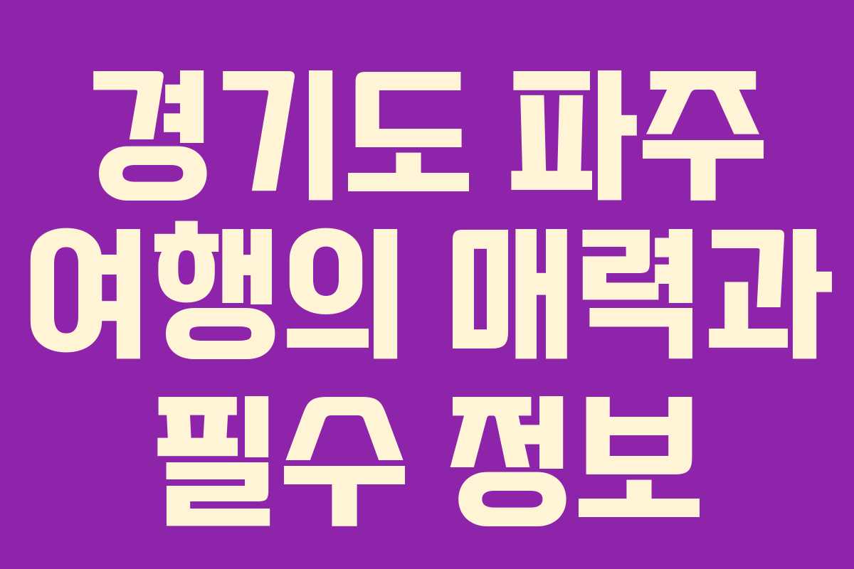 경기도 파주 여행의 매력과 필수 정보
