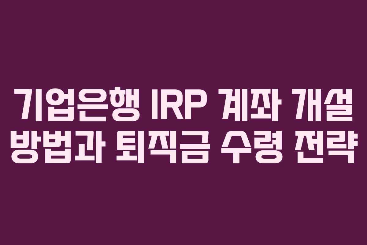기업은행 IRP 계좌 개설 방법과 퇴직금 수령 전략