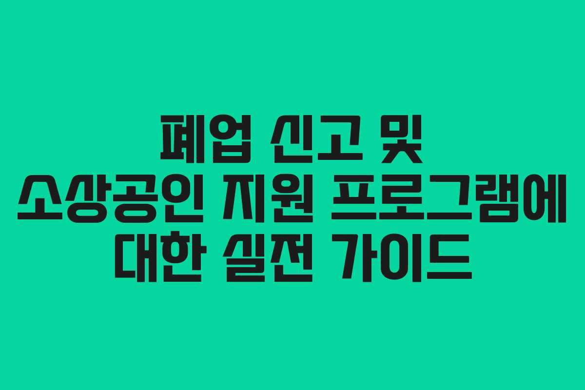 폐업 신고 및 소상공인 지원 프로그램에 대한 실전 가이드