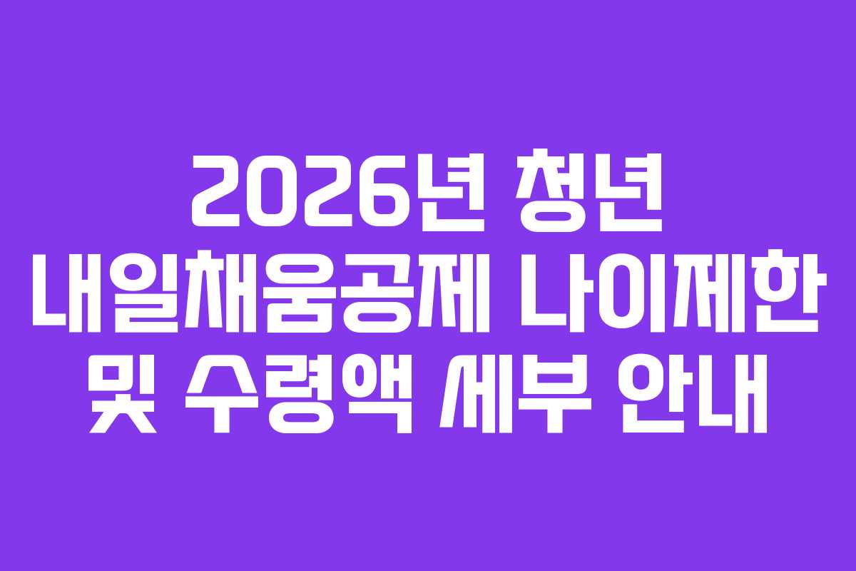 2026년 청년 내일채움공제 나이제한 및 수령액 세부 안내