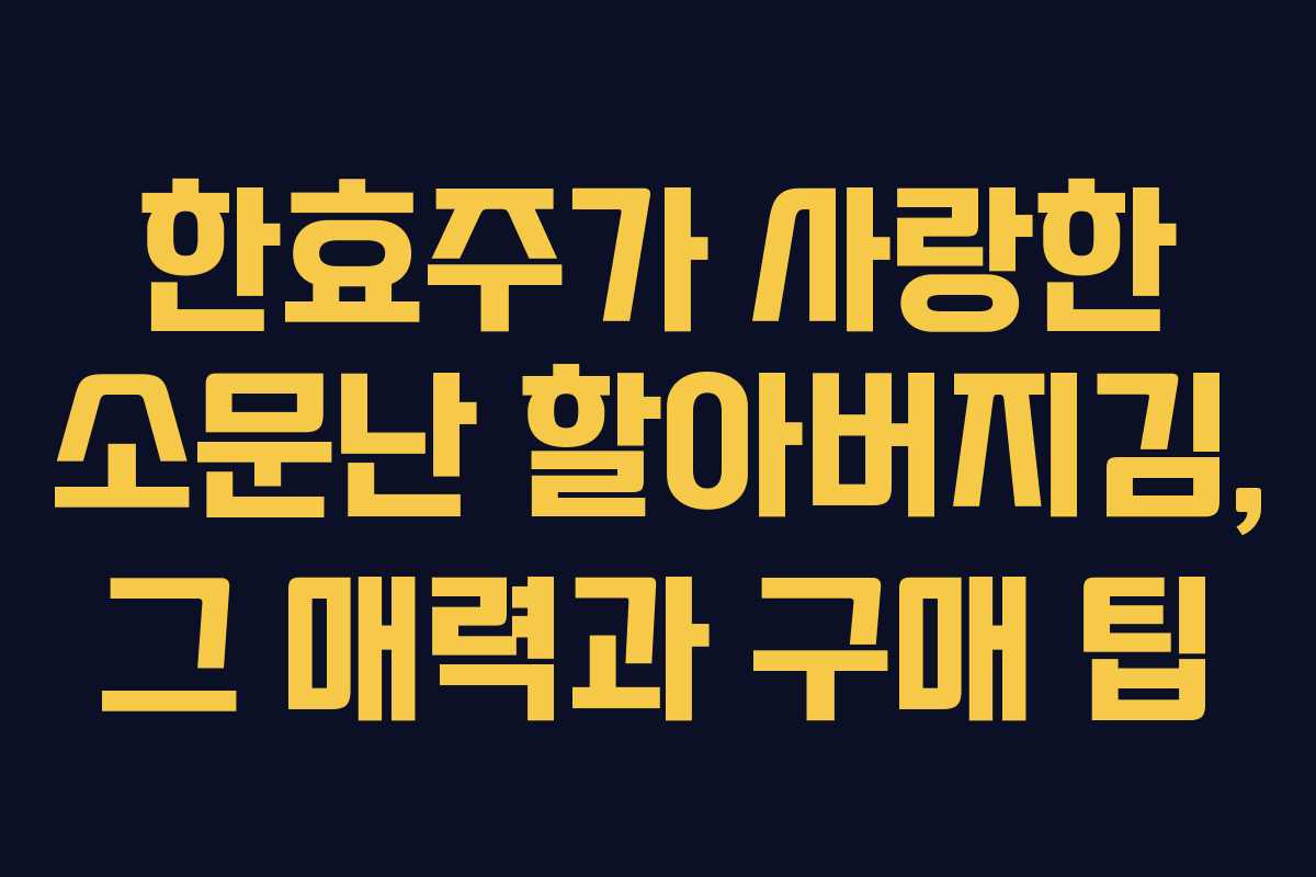 한효주가 사랑한 소문난 할아버지김, 그 매력과 구매 팁