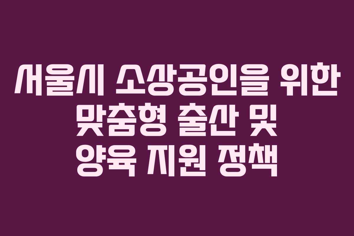 서울시 소상공인을 위한 맞춤형 출산 및 양육 지원 정책