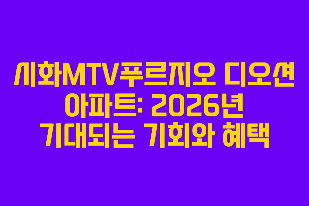 시화MTV푸르지오 디오션 아파트: 2026년 기대되는 기회와 혜택