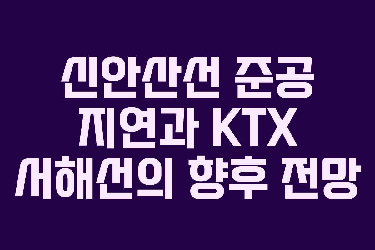 신안산선 준공 지연과 KTX 서해선의 향후 전망