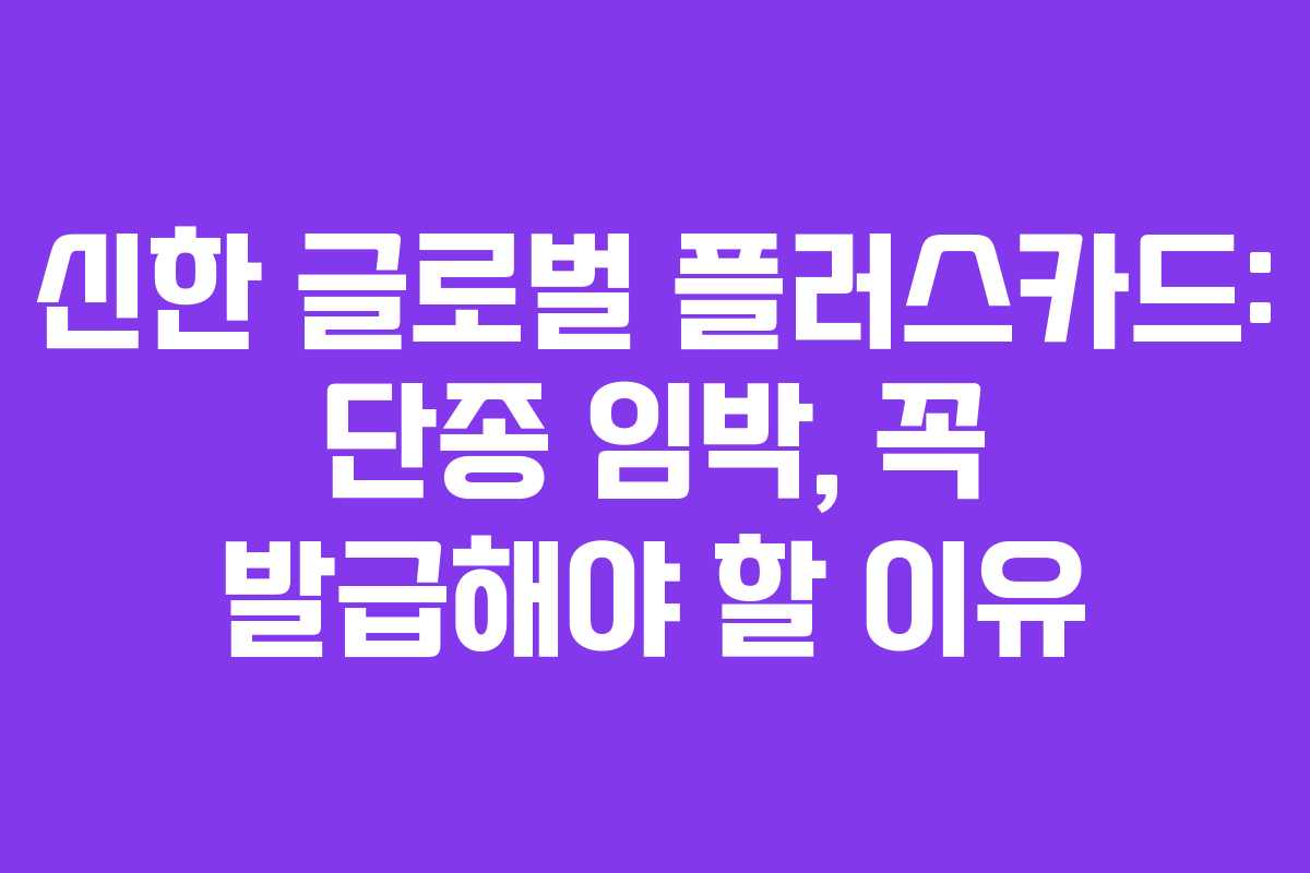신한 글로벌 플러스카드: 단종 임박, 꼭 발급해야 할 이유