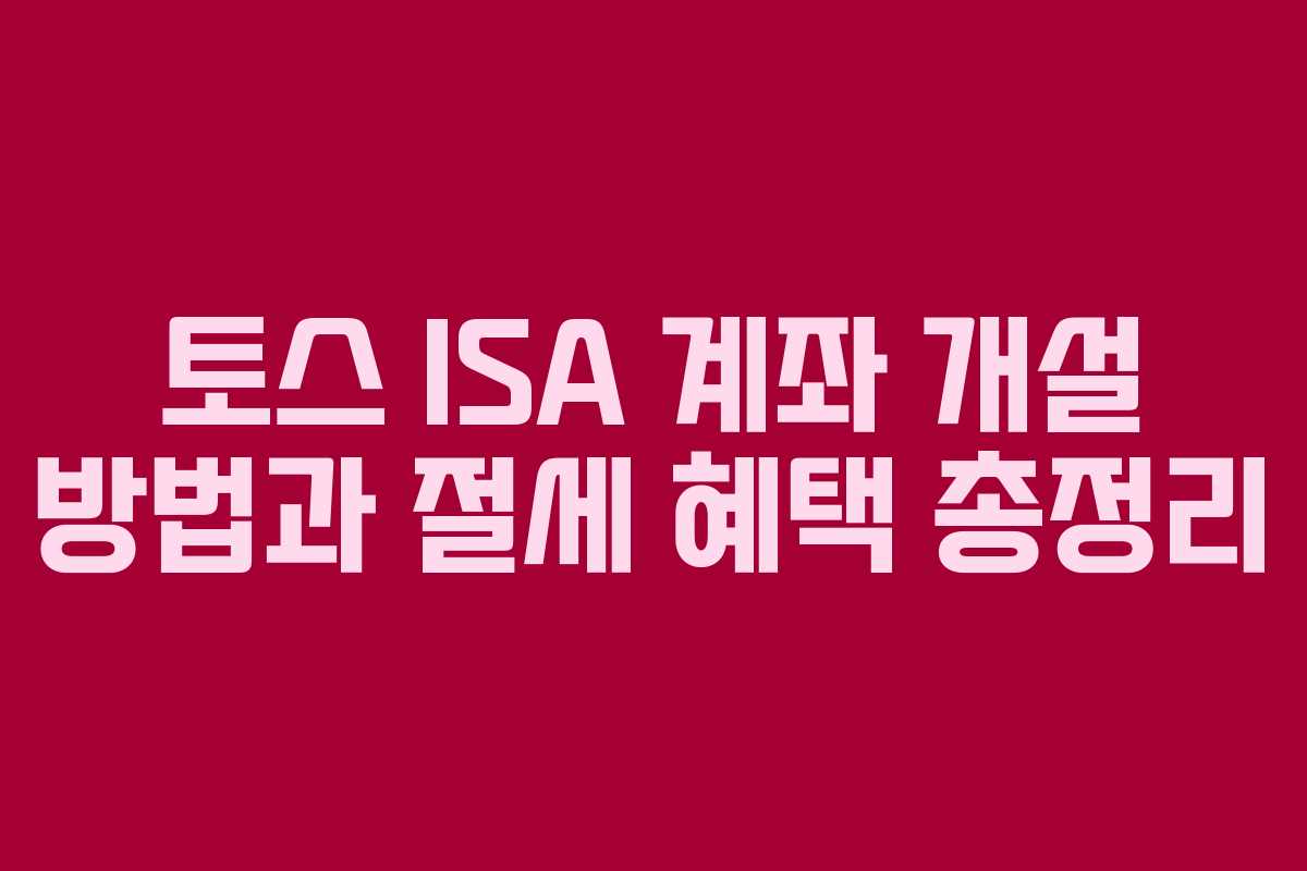 토스 ISA 계좌 개설 방법과 절세 혜택 총정리