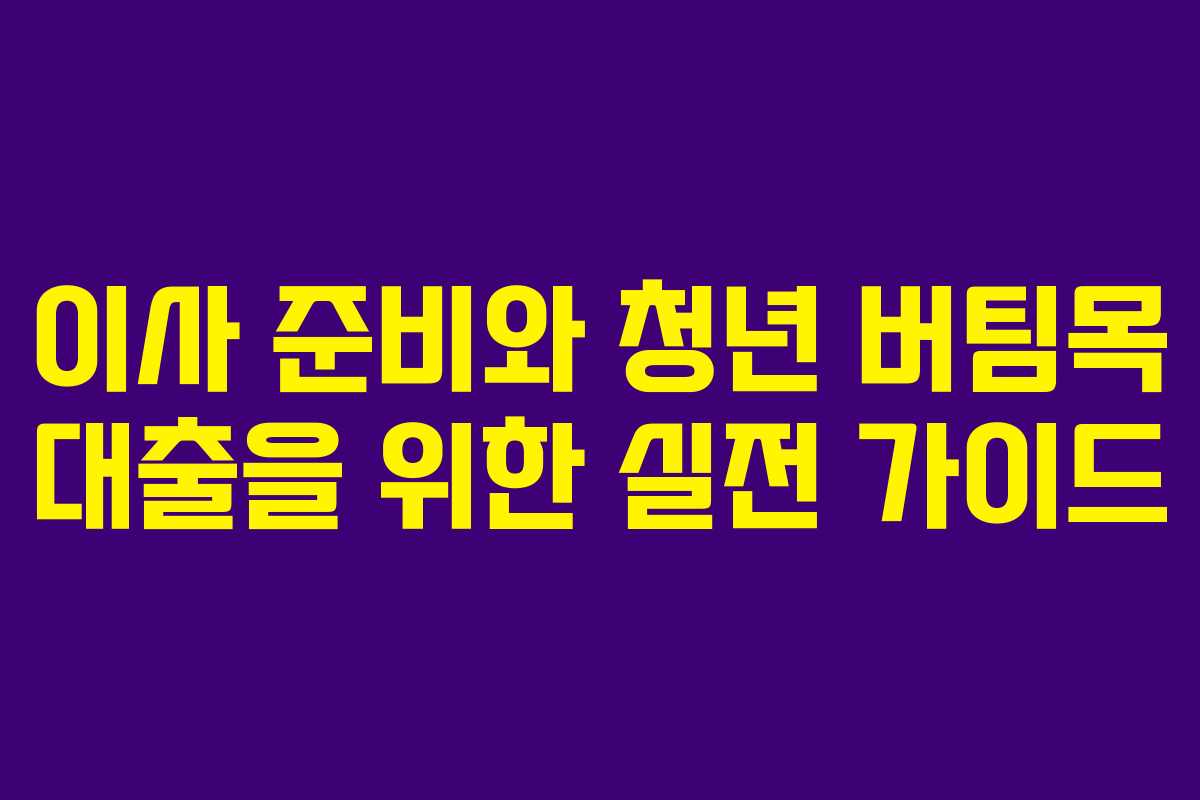 이사 준비와 청년 버팀목 대출을 위한 실전 가이드